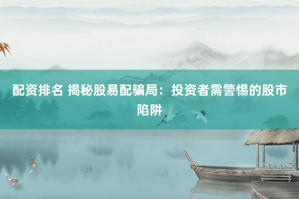 配资排名 揭秘股易配骗局：投资者需警惕的股市陷阱