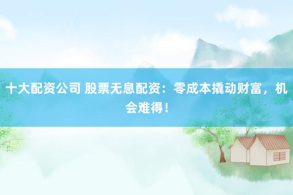 十大配资公司 股票无息配资:零成本撬动财富,机会难得!