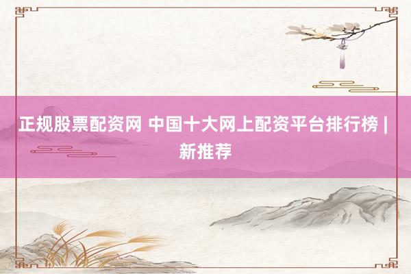 正规股票配资网 中国十大网上配资平台排行榜 | 新推荐