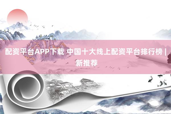 配资平台APP下载 中国十大线上配资平台排行榜 | 新推荐