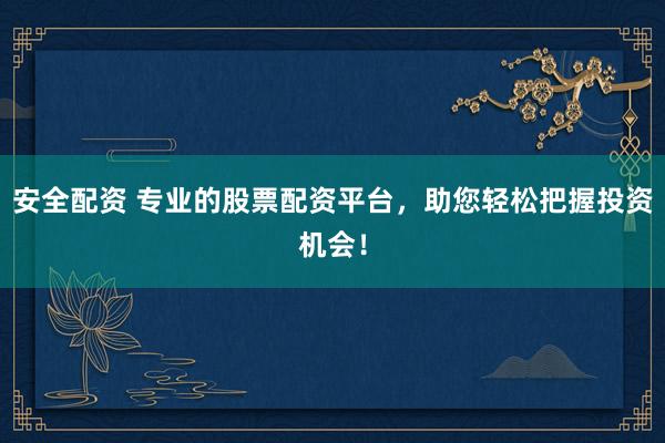 安全配资 专业的股票配资平台，助您轻松把握投资机会！