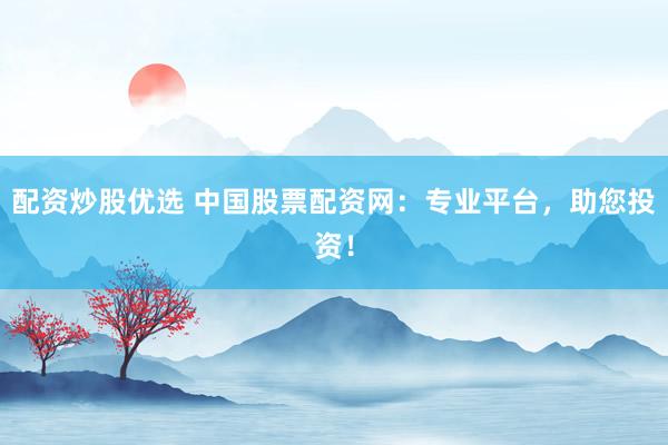 配资炒股优选 中国股票配资网：专业平台，助您投资！
