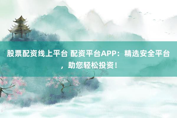 股票配资线上平台 配资平台APP:精选安全平台,助您轻松投资!