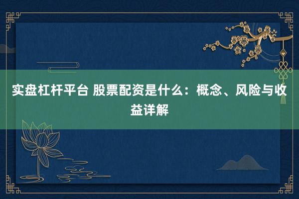实盘杠杆平台 股票配资是什么：概念、风险与收益详解