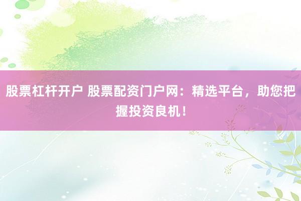 股票杠杆开户 股票配资门户网：精选平台，助您把握投资良机！