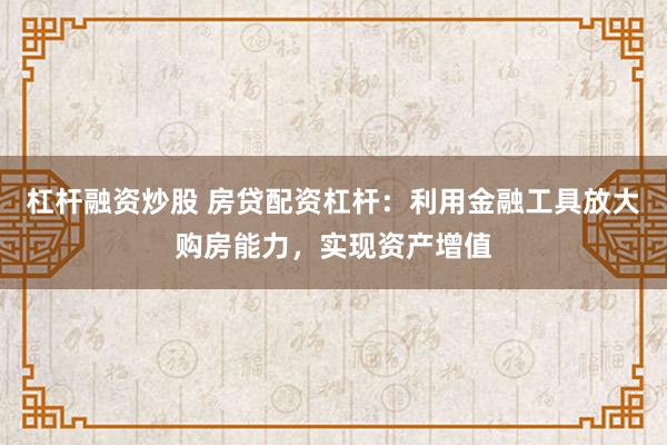 杠杆融资炒股 房贷配资杠杆:利用金融工具放大购房能力,实现资产增值