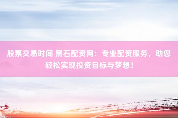 股票交易时间 黑石配资网:专业配资服务,助您轻松实现投资目标与梦想!
