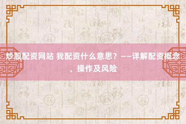炒股配资网站 我配资什么意思？——详解配资概念、操作及风险
