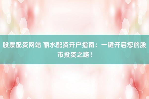 股票配资网站 丽水配资开户指南：一键开启您的股市投资之路！