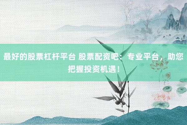 最好的股票杠杆平台 股票配资吧：专业平台，助您把握投资机遇！