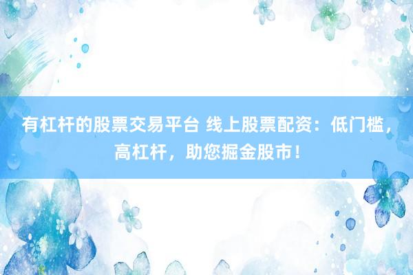 有杠杆的股票交易平台 线上股票配资:低门槛,高杠杆,助您掘金股市!