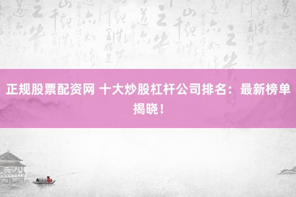 正规股票配资网 十大炒股杠杆公司排名：最新榜单揭晓！