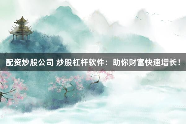 配资炒股公司 炒股杠杆软件：助你财富快速增长！