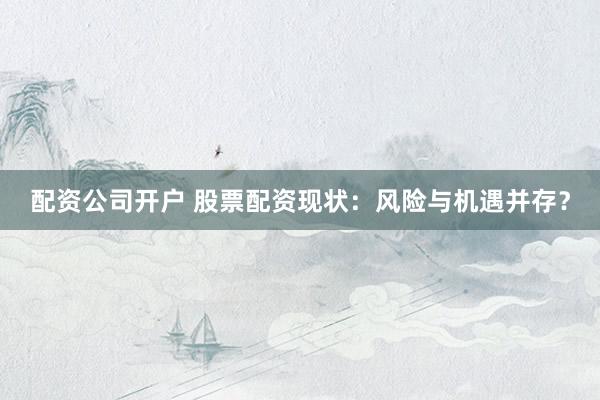 配资公司开户 股票配资现状:风险与机遇并存?