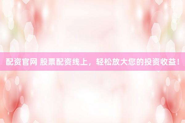 配资官网 股票配资线上,轻松放大您的投资收益!