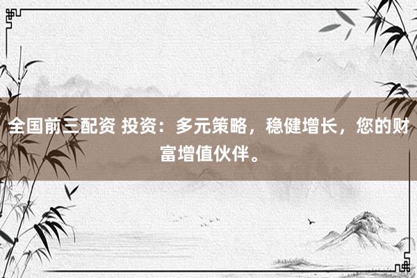 全国前三配资 投资：多元策略，稳健增长，您的财富增值伙伴。
