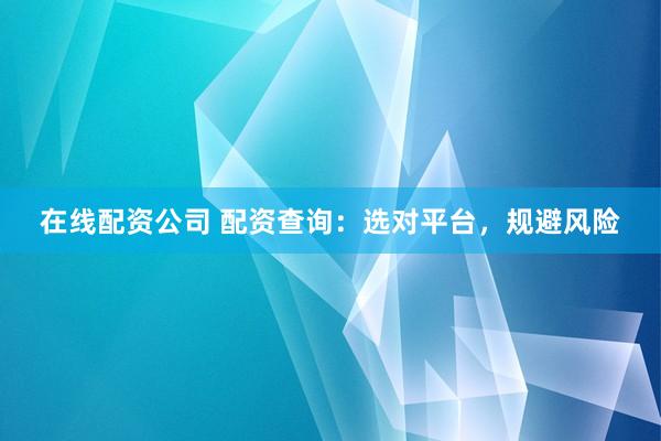 在线配资公司 配资查询：选对平台，规避风险