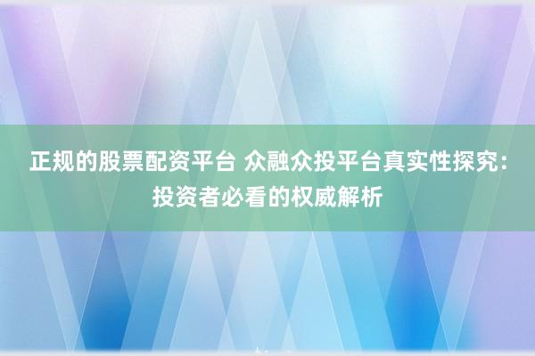 正规的股票配资平台 众融众投平台真实性探究：投资者必看的权威解析