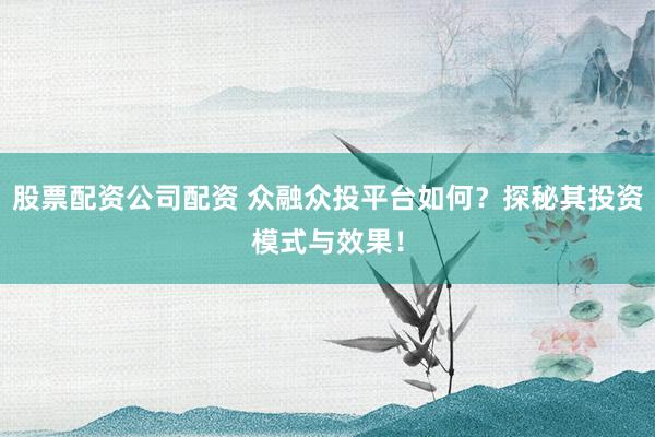 股票配资公司配资 众融众投平台如何?探秘其投资模式与效果!
