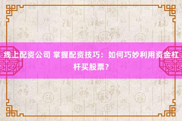 线上配资公司 掌握配资技巧:如何巧妙利用资金杠杆买股票?