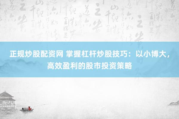 正规炒股配资网 掌握杠杆炒股技巧:以小博大,高效盈利的股市投资策略