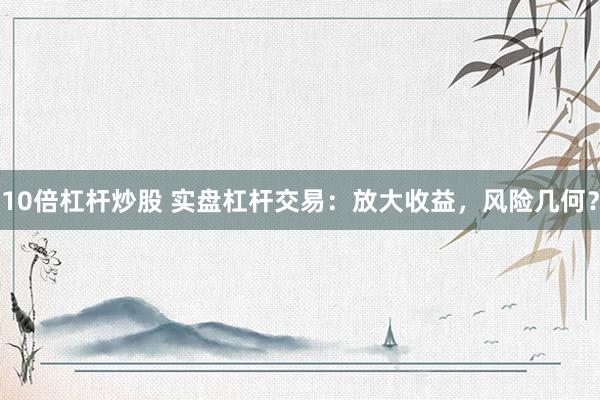 10倍杠杆炒股 实盘杠杆交易：放大收益，风险几何？