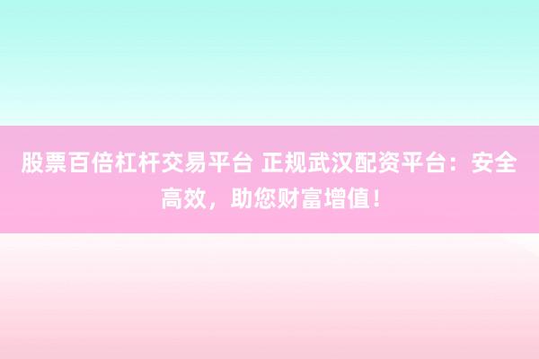 股票百倍杠杆交易平台 正规武汉配资平台:安全高效,助您财富增值!