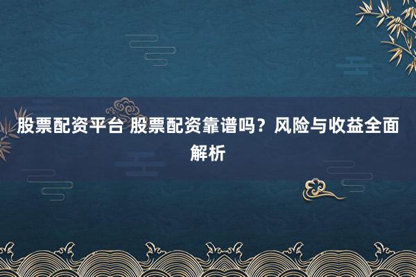 股票配资平台 股票配资靠谱吗？风险与收益全面解析