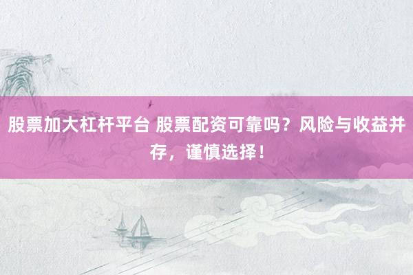 股票加大杠杆平台 股票配资可靠吗？风险与收益并存，谨慎选择！