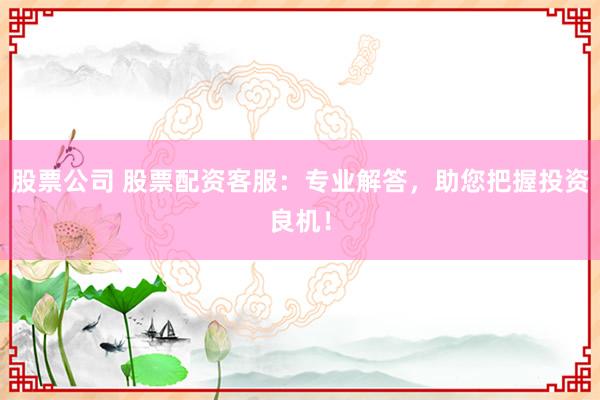 股票公司 股票配资客服：专业解答，助您把握投资良机！