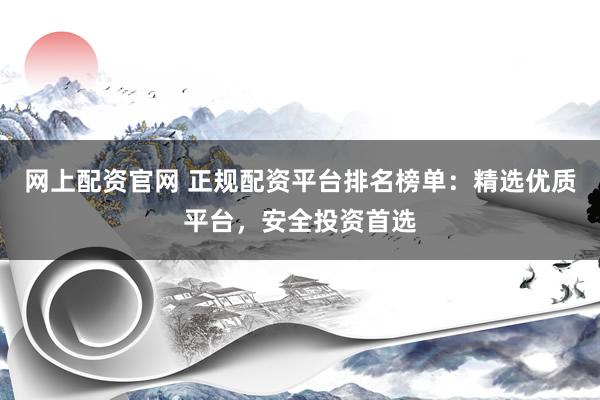 网上配资官网 正规配资平台排名榜单：精选优质平台，安全投资首选