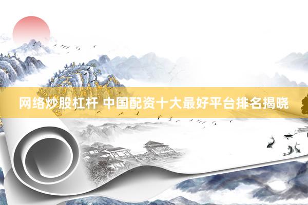 网络炒股杠杆 中国配资十大最好平台排名揭晓