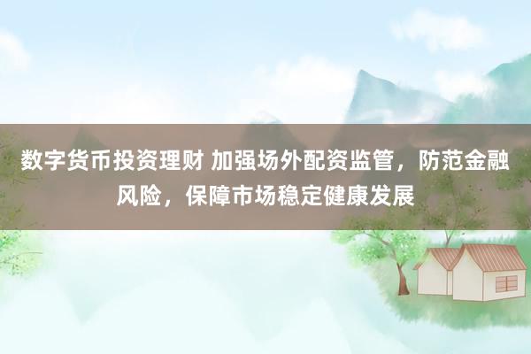 数字货币投资理财 加强场外配资监管，防范金融风险，保障市场稳定健康发展