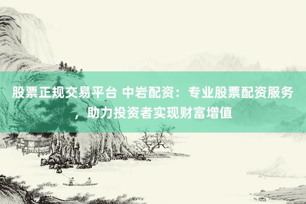 股票正规交易平台 中岩配资：专业股票配资服务，助力投资者实现财富增值