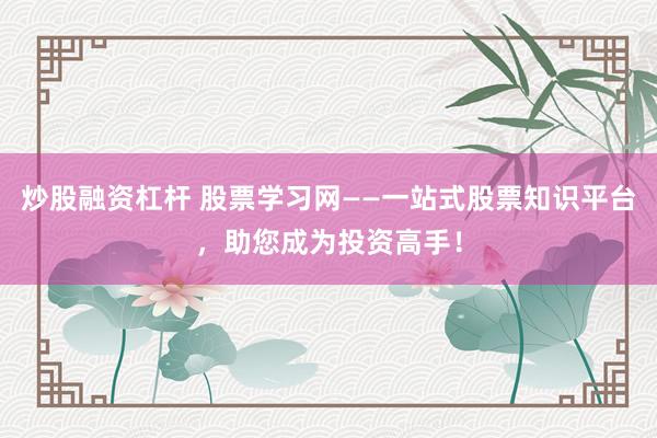 炒股融资杠杆 股票学习网——一站式股票知识平台，助您成为投资高手！