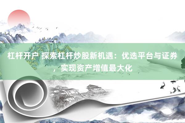 杠杆开户 探索杠杆炒股新机遇：优选平台与证券，实现资产增值最大化