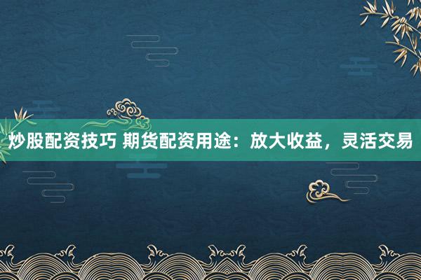 炒股配资技巧 期货配资用途：放大收益，灵活交易
