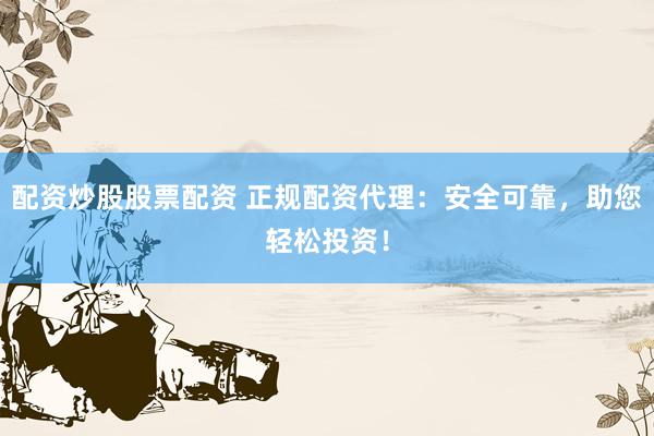 配资炒股股票配资 正规配资代理：安全可靠，助您轻松投资！