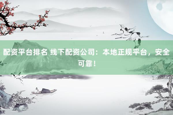 配资平台排名 线下配资公司：本地正规平台，安全可靠！