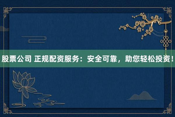 股票公司 正规配资服务：安全可靠，助您轻松投资！