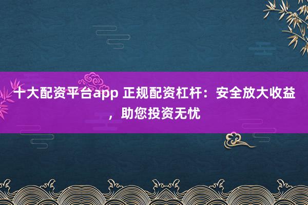 十大配资平台app 正规配资杠杆：安全放大收益，助您投资无忧