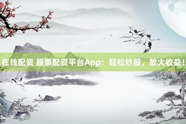 在线配资 股票配资平台App：轻松炒股，放大收益！
