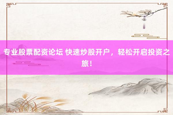 专业股票配资论坛 快速炒股开户,轻松开启投资之旅!