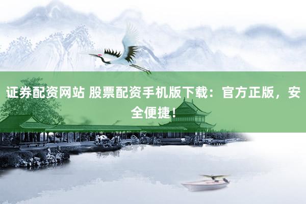 证券配资网站 股票配资手机版下载:官方正版,安全便捷!