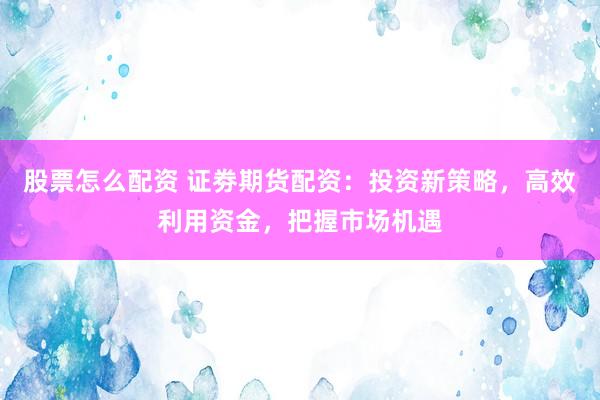 股票怎么配资 证劵期货配资:投资新策略,高效利用资金,把握市场机遇