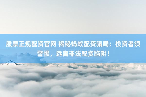 股票正规配资官网 揭秘蚂蚁配资骗局:投资者须警惕,远离非法配资陷阱!