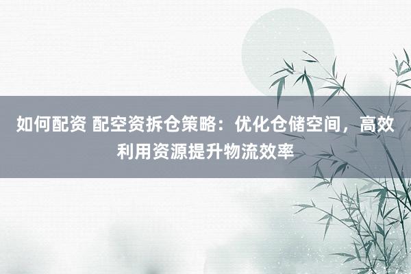 如何配资 配空资拆仓策略：优化仓储空间，高效利用资源提升物流效率