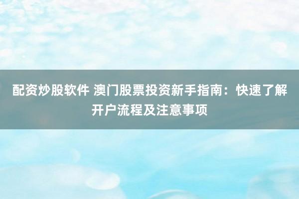 配资炒股软件 澳门股票投资新手指南：快速了解开户流程及注意事项