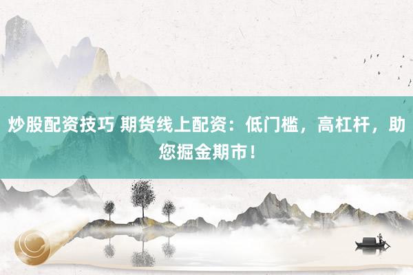 炒股配资技巧 期货线上配资：低门槛，高杠杆，助您掘金期市！