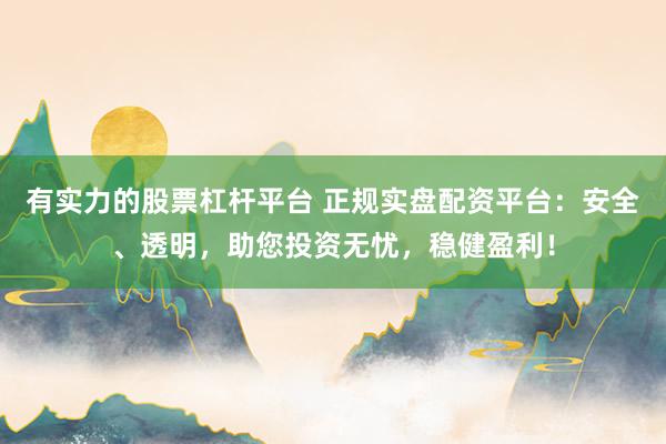 有实力的股票杠杆平台 正规实盘配资平台：安全、透明，助您投资无忧，稳健盈利！
